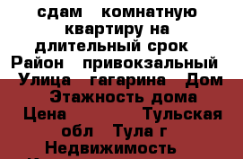 сдам 2 комнатную квартиру на длительный срок › Район ­ привокзальный › Улица ­ гагарина › Дом ­ 4 › Этажность дома ­ 5 › Цена ­ 10 000 - Тульская обл., Тула г. Недвижимость » Квартиры аренда   . Тульская обл.,Тула г.